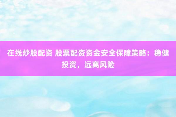 在線炒股配資 股票配資資金安全保障策略：穩(wěn)健投資，遠(yuǎn)離風(fēng)險(xiǎn)