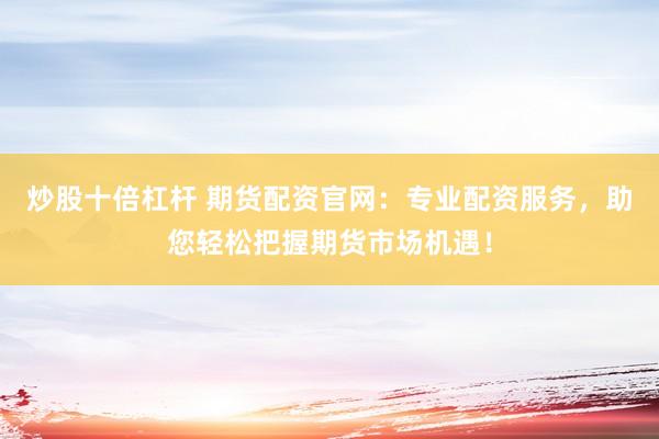 炒股十倍杠桿 期貨配資官網(wǎng)：專業(yè)配資服務(wù)，助您輕松把握期貨市場機遇！