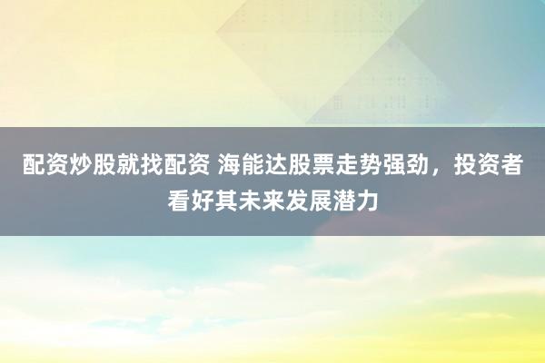 配資炒股就找配資 海能達股票走勢強勁，投資者看好其未來發(fā)展?jié)摿?></p><p>在近期股市的波動中配資炒股就找配資，海能達（股票代碼：002583）以其穩(wěn)健的業(yè)績和強勁的股票走勢，吸引了眾多投資者的目光。作為A股市場的一員，海能達不僅展現(xiàn)了其在行業(yè)內(nèi)的深厚實力，更讓市場對其未來發(fā)展?jié)摿Τ錆M了期待。</p><p>回顧海能達近期的股票走勢，可以看到其股價在經(jīng)歷了一段時間的調(diào)整后，開始呈現(xiàn)出穩(wěn)步上升的態(tài)勢。特別是在XXXX年X月下旬至XX月初的這一段時間里，海能達的股價連續(xù)多日上漲，成交量也持續(xù)放大，顯示出資金對該股的強烈追捧。其日K線圖上，多條均線呈多頭排列，預(yù)示著股價未來有可能繼續(xù)走強。</p><p>從公開的交易數(shù)據(jù)來看，海能達的股價上漲并非偶然。其背后是公司良好的基本面和不斷增強的盈利能力。海能達作為一家在通信行業(yè)具有重要影響力的企業(yè)，一直致力于技術(shù)創(chuàng)新和市場拓展，不斷提升自身的核心競爭力。這使得公司在激烈的市場競爭中脫穎而出，贏得了眾多客戶的認可和信賴。</p><p>此外，海能達還積極響應(yīng)國家關(guān)于產(chǎn)業(yè)升級和科技創(chuàng)新的政策號召，加大研發(fā)投入，推動產(chǎn)品創(chuàng)新。這不僅有助于公司鞏固現(xiàn)有市場地位，更為其開拓新的市場空間提供了有力支持。因此，投資者對海能達未來發(fā)展前景充滿了信心，紛紛看好其股票的投資價值。</p><p>當(dāng)然，任何投資都存在風(fēng)險。股市的波動和不確定性是投資者必須面對的現(xiàn)實。但海能達憑借其穩(wěn)健的經(jīng)營策略和強大的抗風(fēng)險能力，有望在股市的起伏中保持相對穩(wěn)定的走勢。這無疑為投資者提供了一定程度的安全保障。</p><p>展望未來，海能達將繼續(xù)秉承創(chuàng)新發(fā)展的理念，深耕通信行業(yè)，拓展全球市場。隨著5G、物聯(lián)網(wǎng)等新一代信息技術(shù)的快速發(fā)展，海能達有望抓住行業(yè)變革的機遇，實現(xiàn)更大的突破和成長。因此，從長期來看，海能達的股票具有較高的投資價值和發(fā)展?jié)摿Α?/p><p>總之，海能達股票近期的強勁走勢和公司的良好發(fā)展前景相得益彰。對于投資者而言配資炒股就找配資，在充分了解市場風(fēng)險的前提下，適當(dāng)關(guān)注并配置海能達的股票或許是一個不錯的選擇。</p>
                        </div>
                    </div>


                    <div   id=