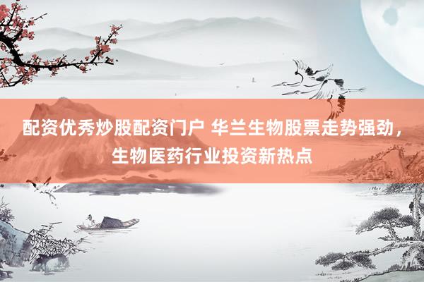 配資優(yōu)秀炒股配資門戶 華蘭生物股票走勢強勁，生物醫(yī)藥行業(yè)投資新熱點