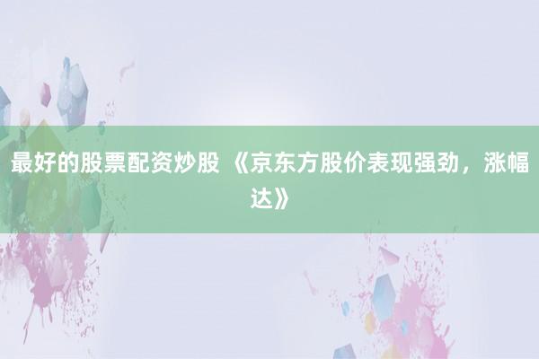 最好的股票配資炒股 《京東方股價表現(xiàn)強勁，漲幅達(dá)》