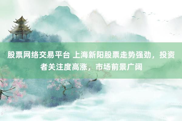 股票網(wǎng)絡交易平臺 上海新陽股票走勢強勁，投資者關(guān)注度高漲，市場前景廣闊