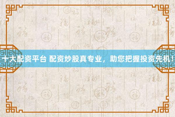 十大配資平臺(tái) 配資炒股真專(zhuān)業(yè)，助您把握投資先機(jī)！