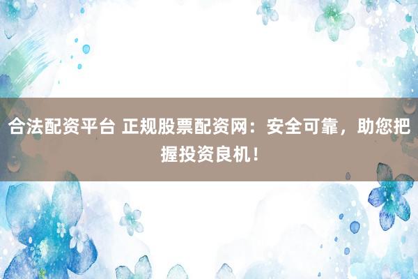 合法配資平臺(tái) 正規(guī)股票配資網(wǎng)：安全可靠，助您把握投資良機(jī)！