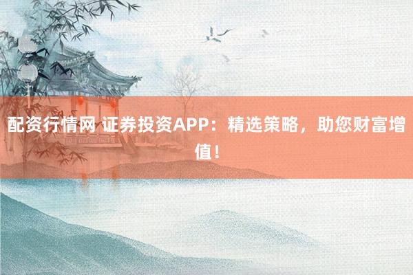 配資行情網(wǎng) 證券投資APP：精選策略，助您財富增值！