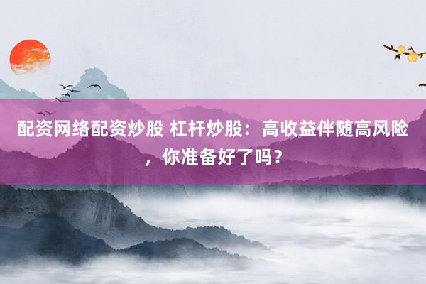 配資網(wǎng)絡配資炒股 杠桿炒股：高收益伴隨高風險，你準備好了嗎？