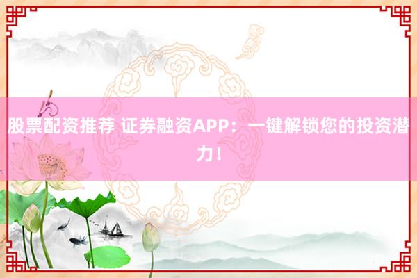 股票配資推薦 證券融資APP：一鍵解鎖您的投資潛力！
