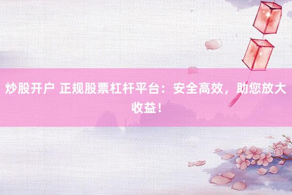 炒股開戶 正規(guī)股票杠桿平臺：安全高效，助您放大收益！