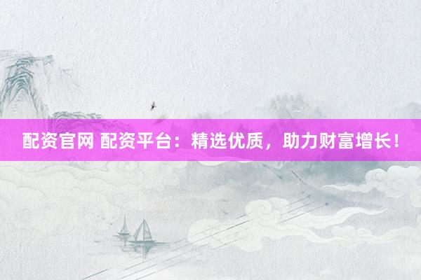 配資官網(wǎng) 配資平臺：精選優(yōu)質(zhì)，助力財富增長！