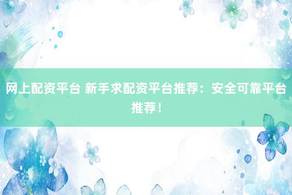網(wǎng)上配資平臺(tái) 新手求配資平臺(tái)推薦：安全可靠平臺(tái)推薦！
