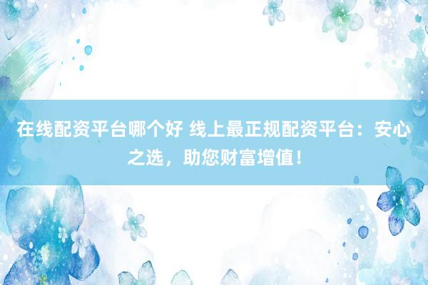 在線配資平臺(tái)哪個(gè)好 線上最正規(guī)配資平臺(tái)：安心之選，助您財(cái)富增值！