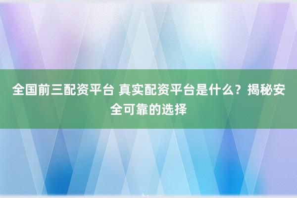 全國前三配資平臺 真實(shí)配資平臺是什么？揭秘安全可靠的選擇