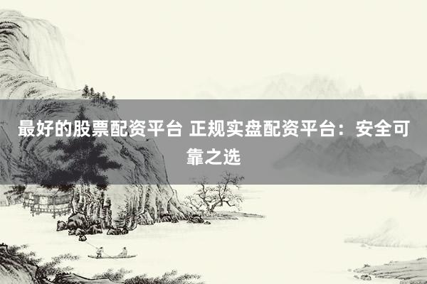 最好的股票配資平臺 正規(guī)實盤配資平臺：安全可靠之選