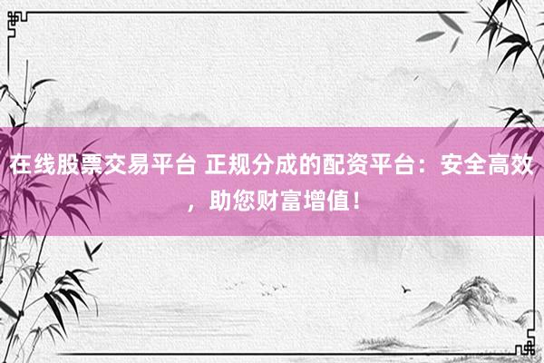 在線股票交易平臺 正規(guī)分成的配資平臺：安全高效，助您財富增值！