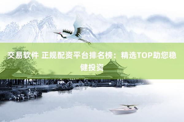 交易軟件 正規(guī)配資平臺排名榜：精選TOP助您穩(wěn)健投資