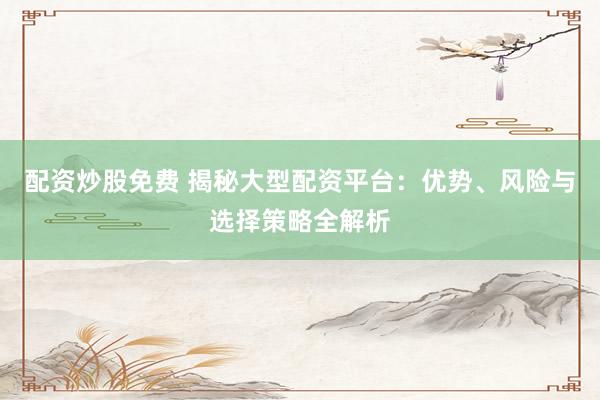 配資炒股免費(fèi) 揭秘大型配資平臺(tái)：優(yōu)勢(shì)、風(fēng)險(xiǎn)與選擇策略全解析