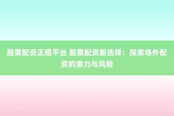 股票配資正規(guī)平臺(tái) 股票配資新選擇：探索場(chǎng)外配資的潛力與風(fēng)險(xiǎn)