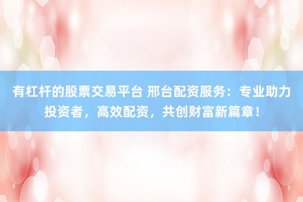 有杠桿的股票交易平臺 邢臺配資服務(wù)：專業(yè)助力投資者，高效配資，共創(chuàng)財富新篇章！