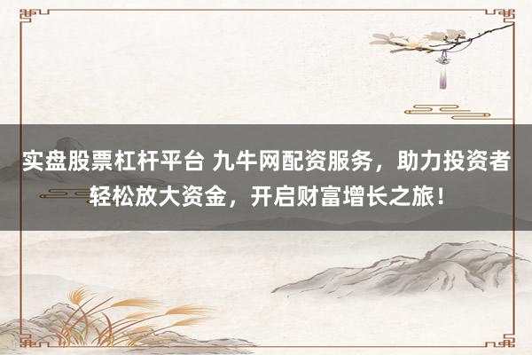實盤股票杠桿平臺 九牛網(wǎng)配資服務，助力投資者輕松放大資金，開啟財富增長之旅！