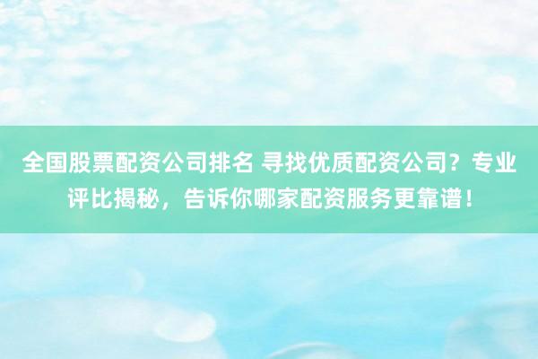 全國(guó)股票配資公司排名 尋找優(yōu)質(zhì)配資公司？專業(yè)評(píng)比揭秘，告訴你哪家配資服務(wù)更靠譜！