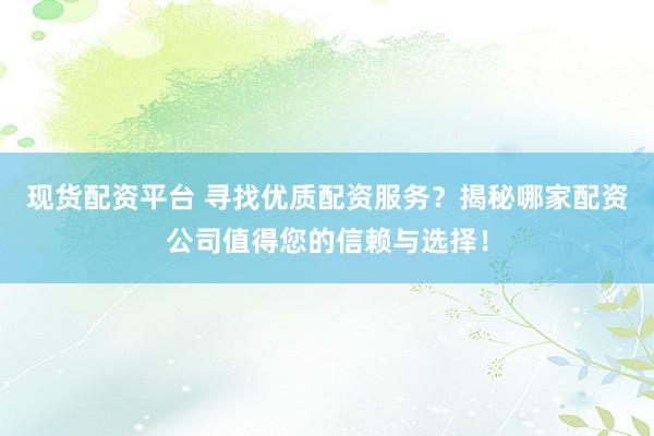 現(xiàn)貨配資平臺(tái) 尋找優(yōu)質(zhì)配資服務(wù)？揭秘哪家配資公司值得您的信賴與選擇！