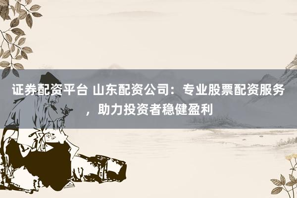 證券配資平臺 山東配資公司：專業(yè)股票配資服務(wù)，助力投資者穩(wěn)健盈利