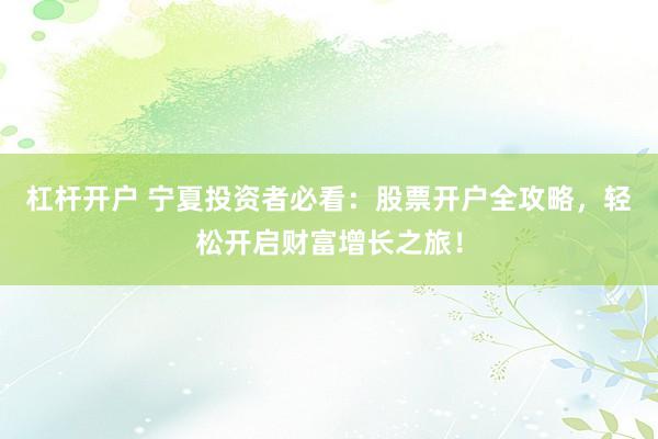 杠桿開(kāi)戶 寧夏投資者必看：股票開(kāi)戶全攻略，輕松開(kāi)啟財(cái)富增長(zhǎng)之旅！