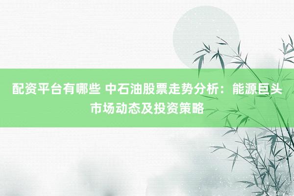 配資平臺有哪些 中石油股票走勢分析：能源巨頭市場動態(tài)及投資策略