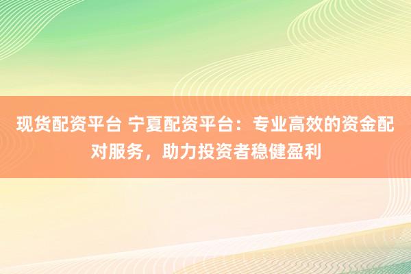 現(xiàn)貨配資平臺(tái) 寧夏配資平臺(tái)：專業(yè)高效的資金配對(duì)服務(wù)，助力投資者穩(wěn)健盈利