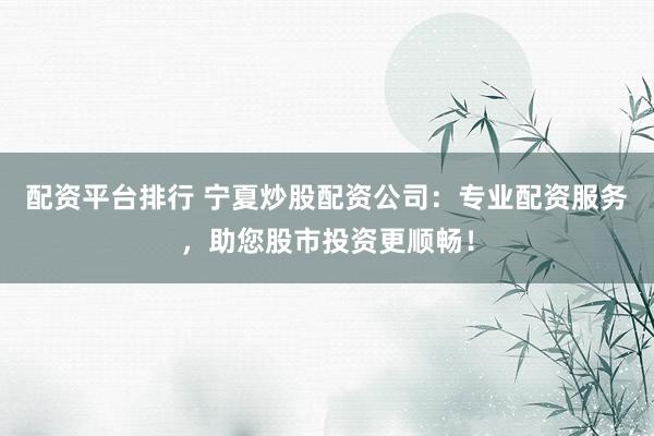 配資平臺排行 寧夏炒股配資公司：專業(yè)配資服務，助您股市投資更順暢！