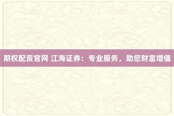 期權(quán)配資官網(wǎng) 江海證券：專業(yè)服務(wù)，助您財(cái)富增值