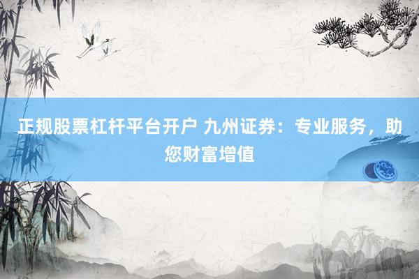 正規(guī)股票杠桿平臺(tái)開戶 九州證券：專業(yè)服務(wù)，助您財(cái)富增值