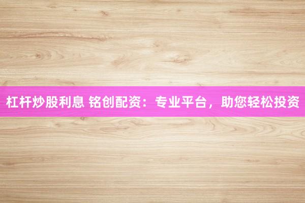 杠桿炒股利息 銘創(chuàng)配資：專業(yè)平臺，助您輕松投資