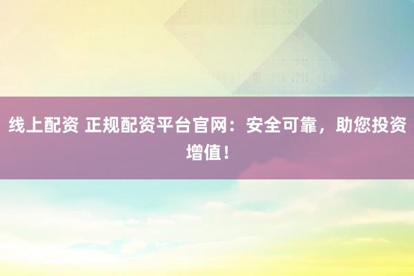 線上配資 正規(guī)配資平臺官網：安全可靠，助您投資增值！
