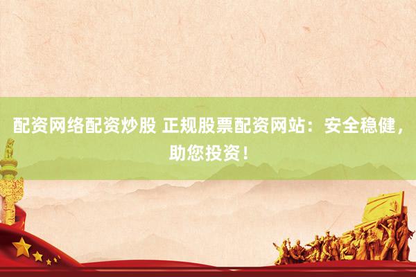 配資網(wǎng)絡配資炒股 正規(guī)股票配資網(wǎng)站：安全穩(wěn)健，助您投資！