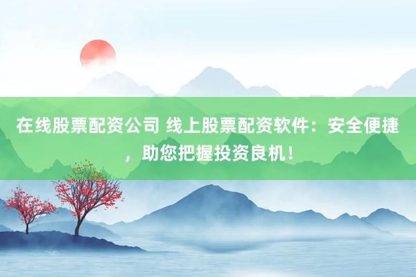 在線股票配資公司 線上股票配資軟件：安全便捷，助您把握投資良機(jī)！