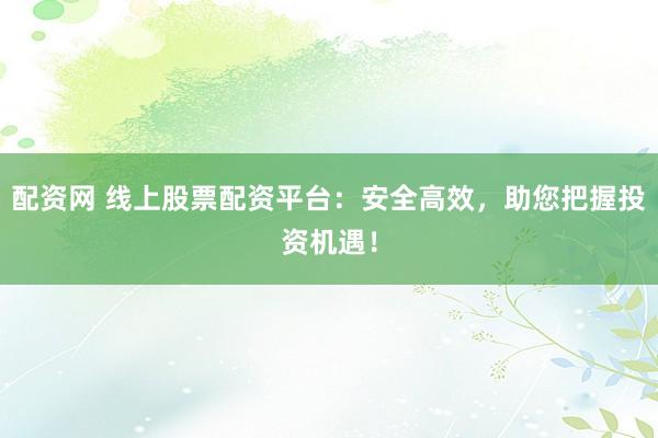 配資網(wǎng) 線上股票配資平臺(tái)：安全高效，助您把握投資機(jī)遇！