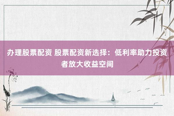 辦理股票配資 股票配資新選擇：低利率助力投資者放大收益空間
