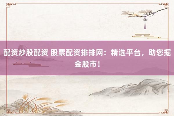 配資炒股配資 股票配資排排網(wǎng)：精選平臺，助您掘金股市！