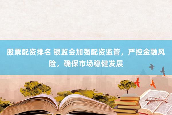 股票配資排名 銀監(jiān)會加強配資監(jiān)管，嚴(yán)控金融風(fēng)險，確保市場穩(wěn)健發(fā)展