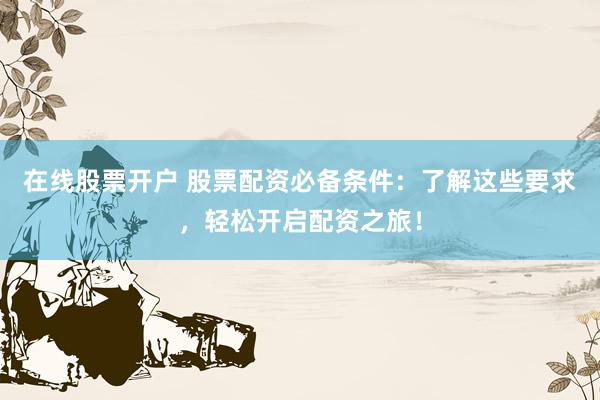 在線股票開戶 股票配資必備條件：了解這些要求，輕松開啟配資之旅！