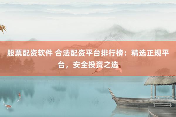 股票配資軟件 合法配資平臺排行榜：精選正規(guī)平臺，安全投資之選