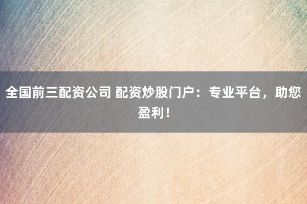 全國前三配資公司 配資炒股門戶：專業(yè)平臺(tái)，助您盈利！