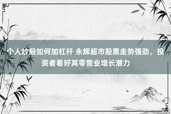個(gè)人炒股如何加杠桿 永輝超市股票走勢(shì)強(qiáng)勁，投資者看好其零售業(yè)增長(zhǎng)潛力