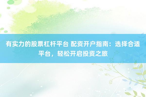 有實(shí)力的股票杠桿平臺(tái) 配資開(kāi)戶指南：選擇合適平臺(tái)，輕松開(kāi)啟投資之旅