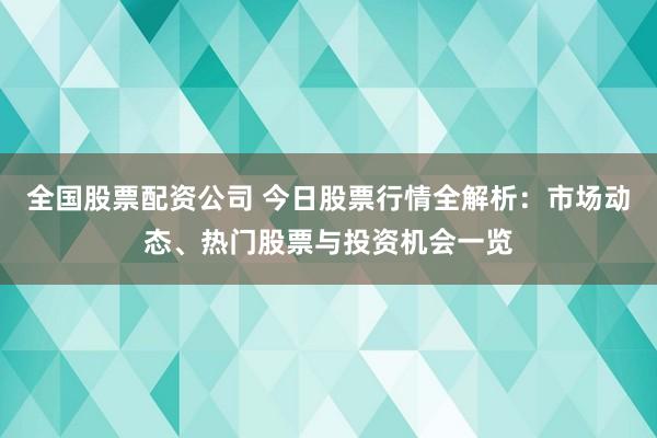 全國股票配資公司 今日股票行情全解析：市場動態(tài)、熱門股票與投資機(jī)會一覽