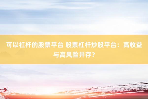 可以杠桿的股票平臺(tái) 股票杠桿炒股平臺(tái)：高收益與高風(fēng)險(xiǎn)并存？