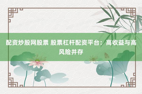 配資炒股網(wǎng)股票 股票杠桿配資平臺(tái)：高收益與高風(fēng)險(xiǎn)并存