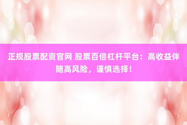 正規(guī)股票配資官網(wǎng) 股票百倍杠桿平臺(tái)：高收益伴隨高風(fēng)險(xiǎn)，謹(jǐn)慎選擇！