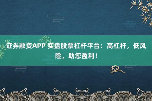 證券融資APP 實盤股票杠桿平臺：高杠桿，低風險，助您盈利！
